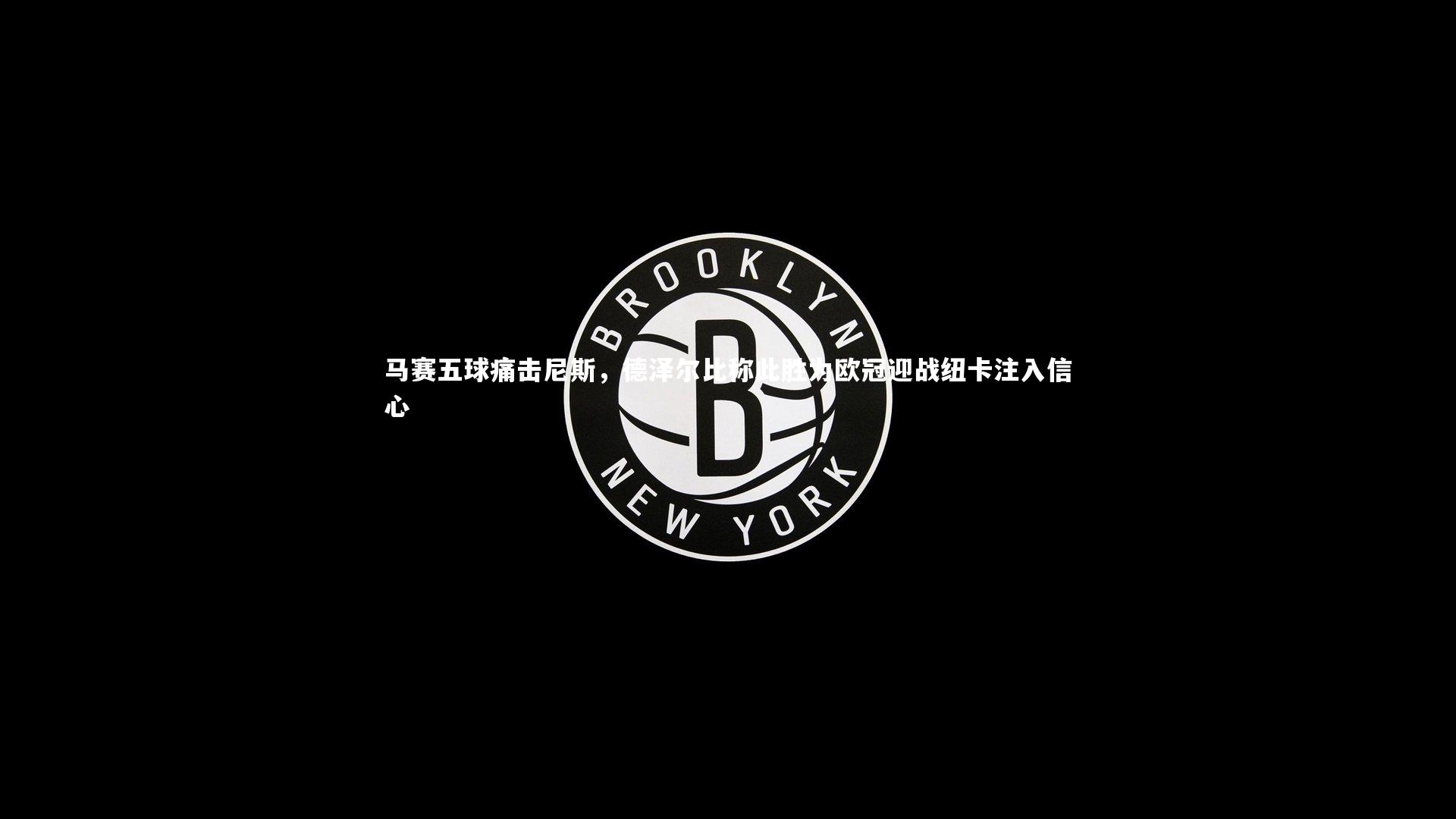 亚博体育官网-马赛五球痛击尼斯，德泽尔比称此胜为欧冠迎战纽卡注入信心