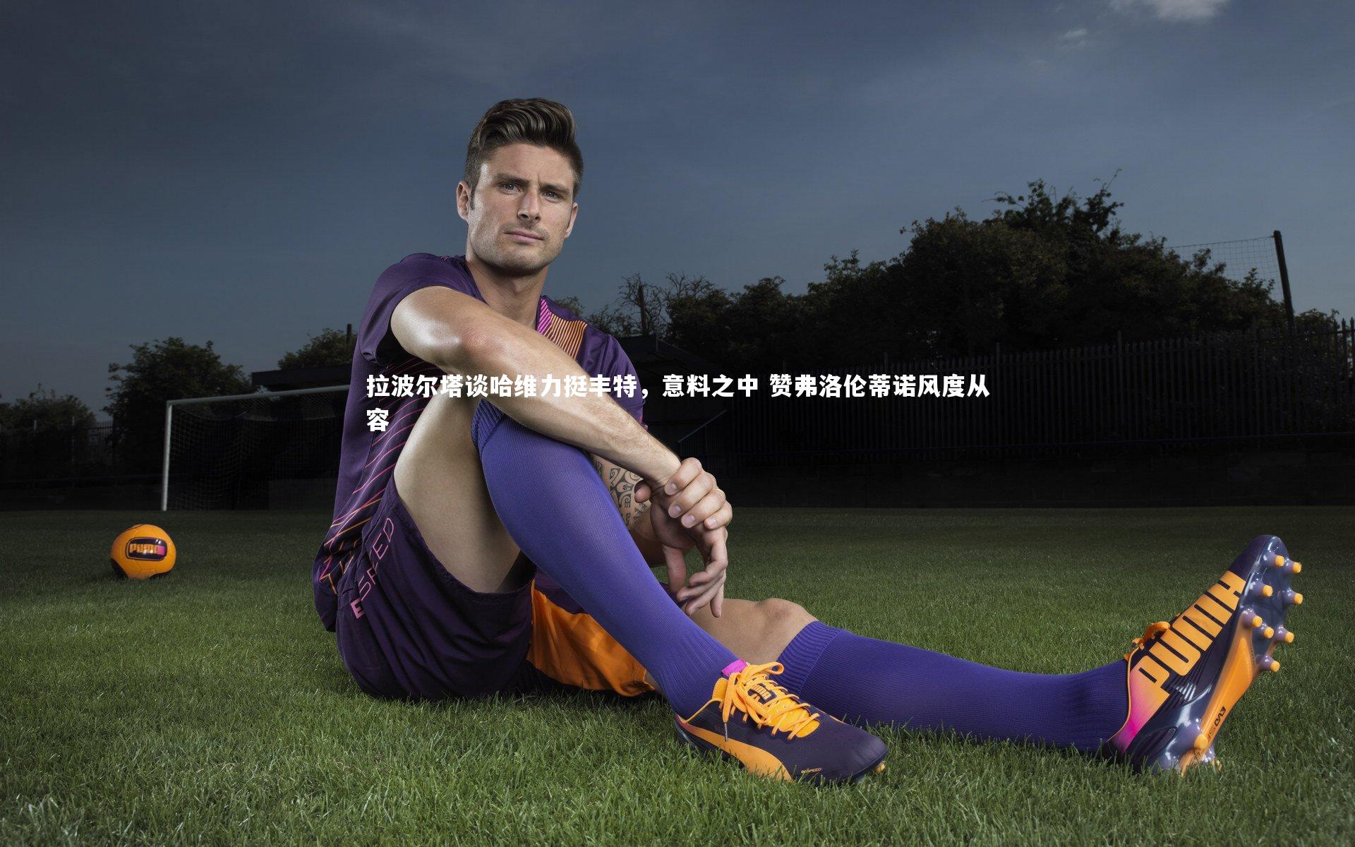 拉波尔塔谈哈维力挺丰特，意料之中 赞弗洛伦蒂诺风度从容