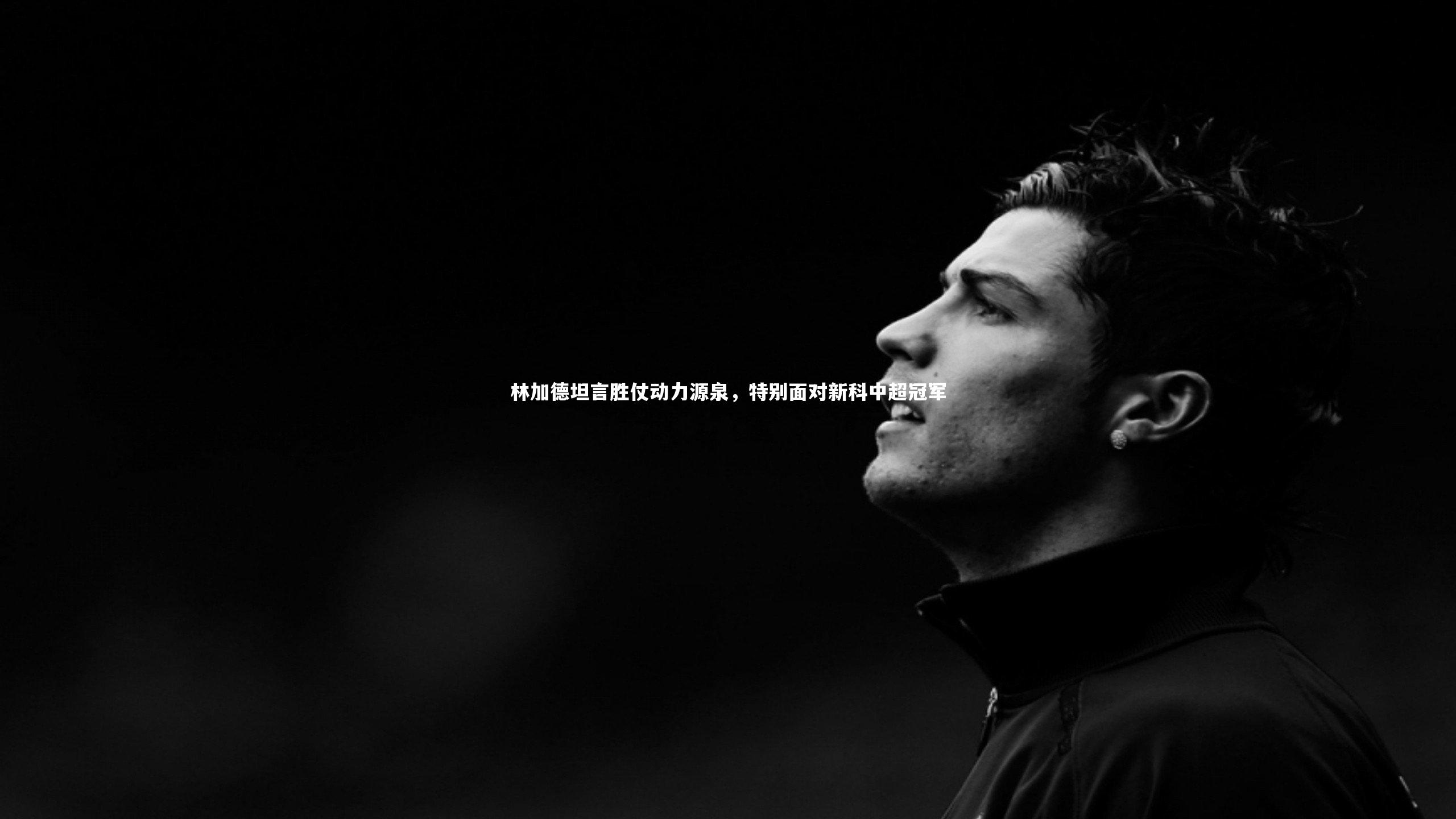 yabo体育-林加德坦言胜仗动力源泉，特别面对新科中超冠军