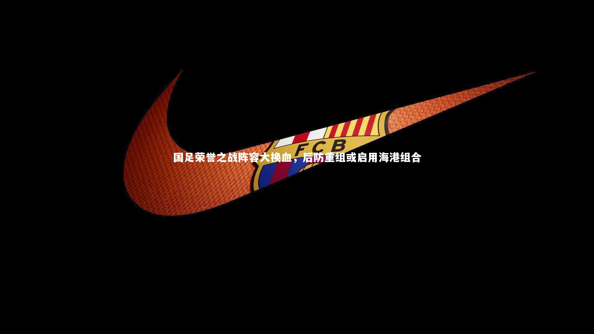 国足荣誉之战阵容大换血，后防重组或启用海港组合