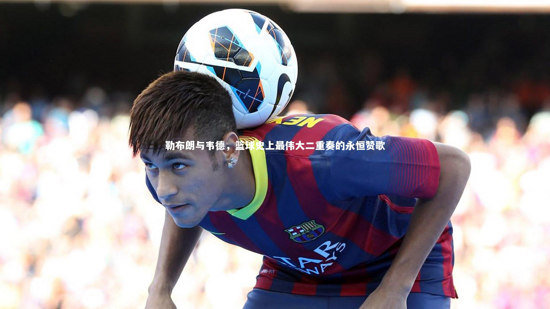 勒布朗与韦德，篮球史上最伟大二重奏的永恒赞歌