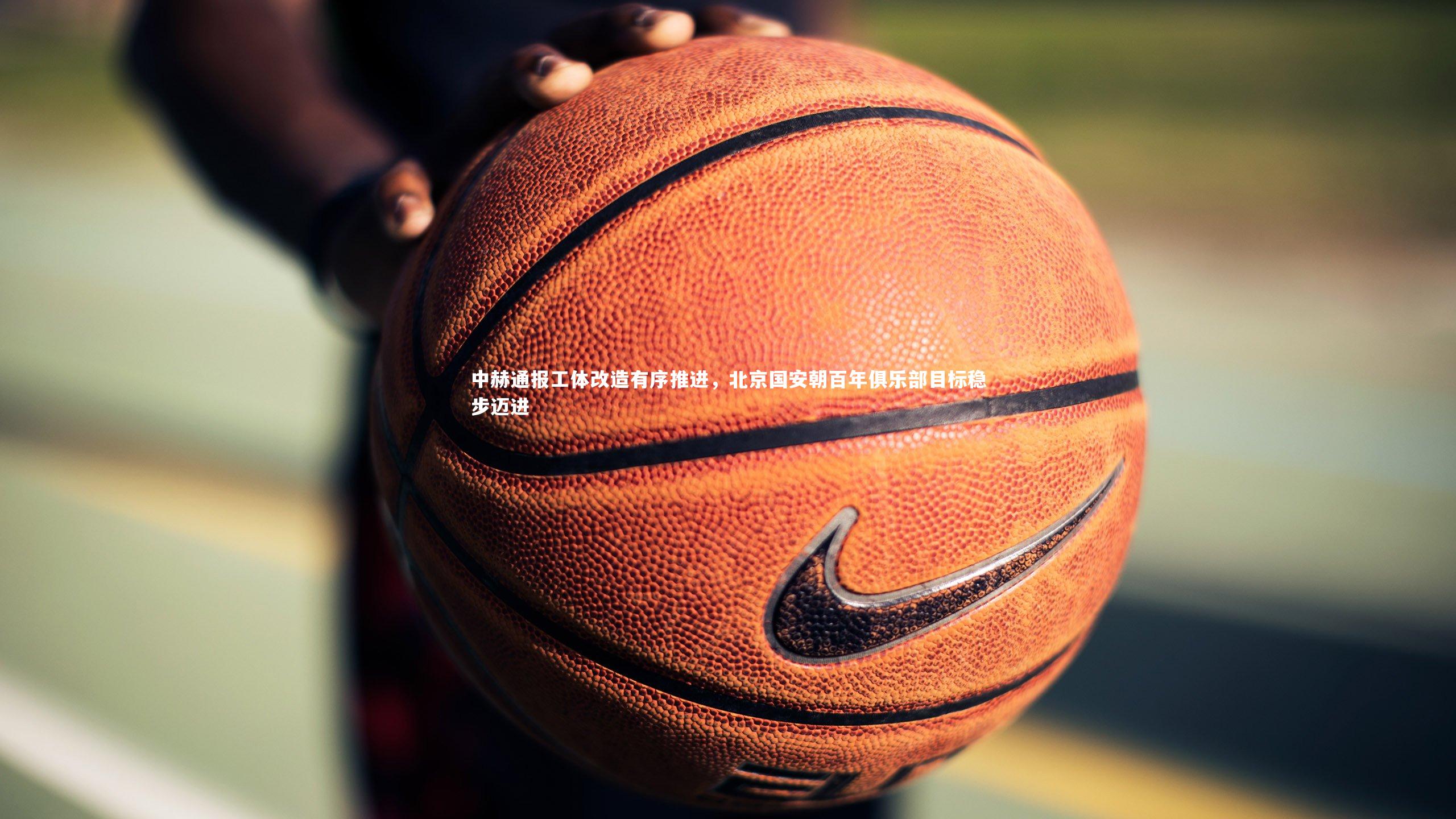 中赫通报工体改造有序推进，北京国安朝百年俱乐部目标稳步迈进