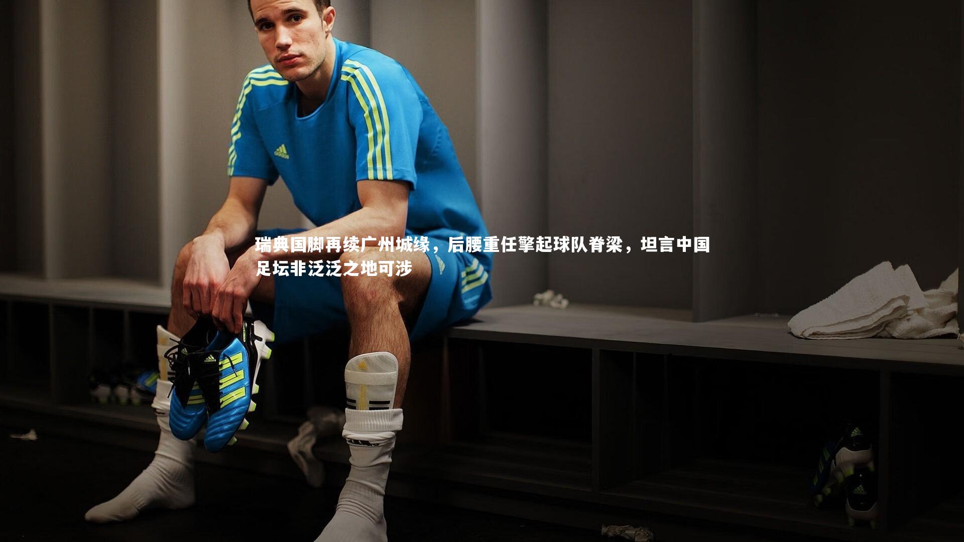 瑞典国脚再续广州城缘，后腰重任擎起球队脊梁，坦言中国足坛非泛泛之地可涉